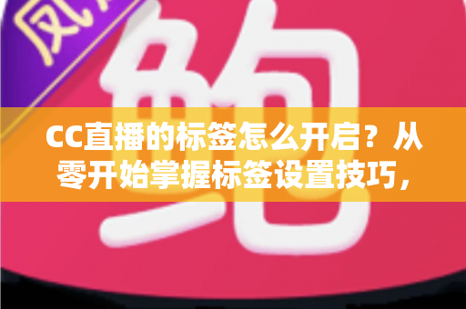 CC直播的标签怎么开启?从零开始掌握标签设置技巧,让你的直播间快速被更多人看见 CC直播的标签怎么开启?从零开始掌握标签设置技巧,让你的直播间快速被更多人看见
