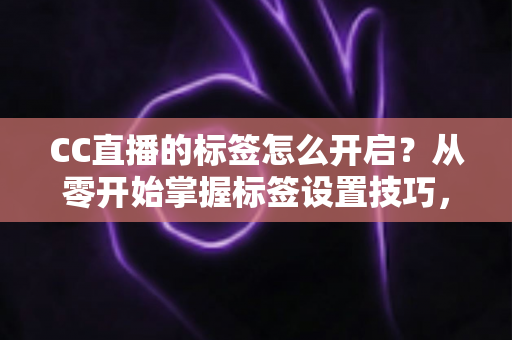 CC直播的标签怎么开启?从零开始掌握标签设置技巧,让你的直播间快速被更多人看见 CC直播的标签怎么开启?从零开始掌握标签设置技巧,让你的直播间快速被更多人看见
