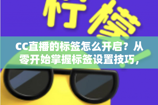 CC直播的标签怎么开启?从零开始掌握标签设置技巧,让你的直播间快速被更多人看见 CC直播的标签怎么开启?从零开始掌握标签设置技巧,让你的直播间快速被更多人看见