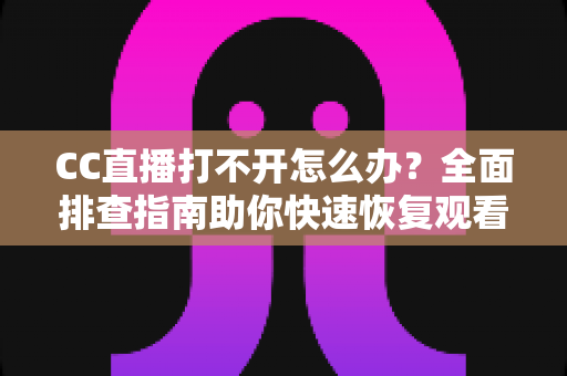 CC直播打不开怎么办？全面排查指南助你快速恢复观看体验