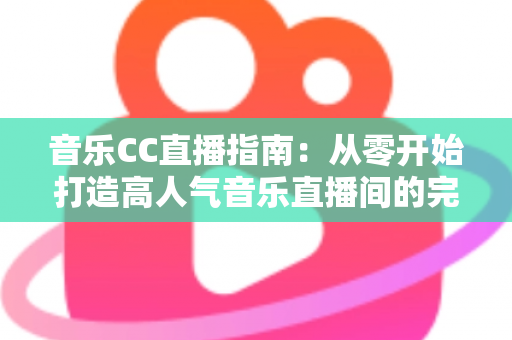音乐CC直播指南:从零开始打造高人气音乐直播间的完整攻略 音乐CC直播指南:从零开始打造高人气音乐直播间的完整攻略