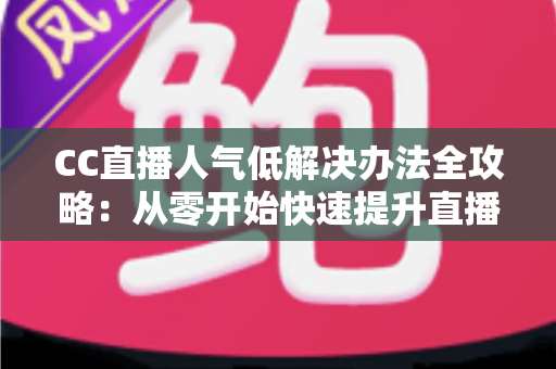 CC直播人气低解决办法全攻略:从零开始快速提升直播间流量与关注度的实用指南 CC直播人气低解决办法全攻略:从零开始快速提升直播间流量与关注度的实用指南
