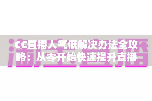 CC直播人气低解决办法全攻略:从零开始快速提升直播间流量与关注度的实用指南 CC直播人气低解决办法全攻略:从零开始快速提升直播间流量与关注度的实用指南