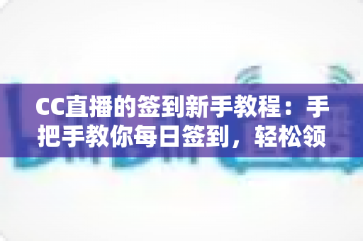 CC直播的签到新手教程：手把手教你每日签到，轻松领取海量专属福利