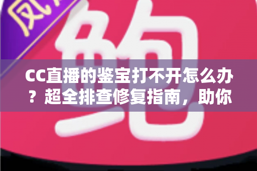 CC直播的鉴宝打不开怎么办?超全排查修复指南,助你秒进鉴宝直播间 CC直播的鉴宝打不开怎么办?超全排查修复指南,助你秒进鉴宝直播间