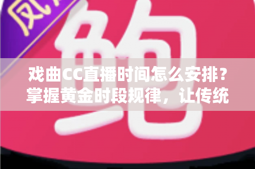 戏曲CC直播时间怎么安排？掌握黄金时段规律，让传统戏曲在直播间焕发新活力