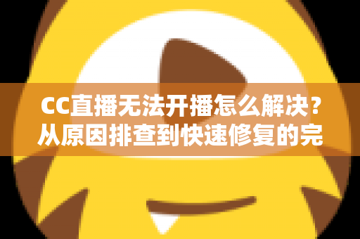 CC直播无法开播怎么解决?从原因排查到快速修复的完整实用指南 CC直播无法开播怎么解决?从原因排查到快速修复的完整实用指南