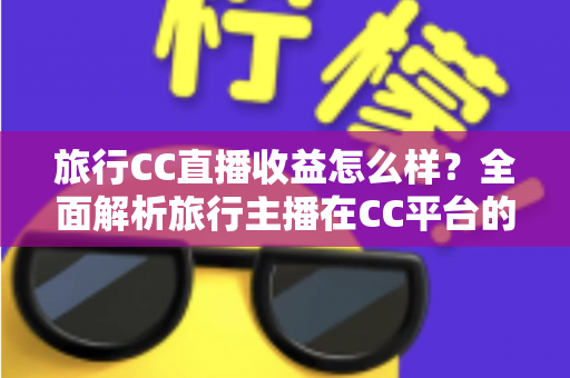 旅行CC直播收益怎么样?全面解析旅行主播在CC平台的收入构成、影响因素与变现技巧 旅行CC直播收益怎么样?全面解析旅行主播在CC平台的收入构成、影响因素与变现技巧