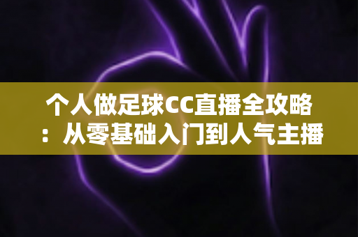 个人做足球CC直播全攻略：从零基础入门到人气主播的实战指南