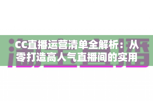 CC直播运营清单全解析:从零打造高人气直播间的实用指南 CC直播运营清单全解析:从零打造高人气直播间的实用指南