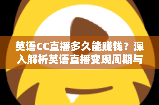 英语CC直播多久能赚钱？深入解析英语直播变现周期与实用赚钱攻略