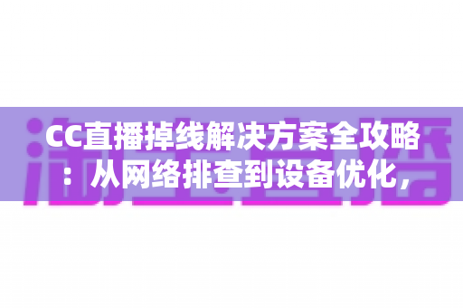 CC直播掉线解决方案全攻略：从网络排查到设备优化，助你告别断线困扰、稳定开播一整场