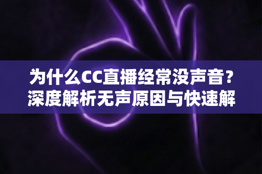 为什么CC直播经常没声音?深度解析无声原因与快速解决全攻略 为什么CC直播经常没声音?深度解析无声原因与快速解决全攻略