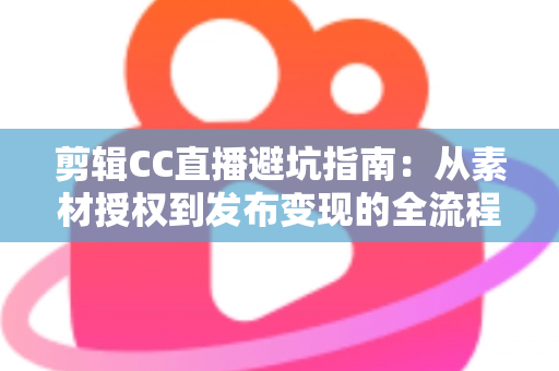 剪辑CC直播避坑指南：从素材授权到发布变现的全流程避坑攻略