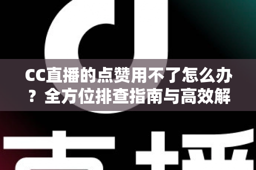 CC直播的点赞用不了怎么办？全方位排查指南与高效解决方法大全