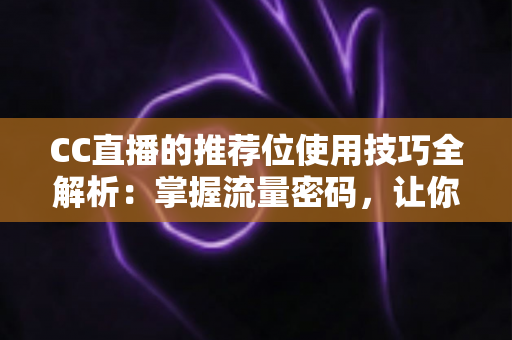 CC直播的推荐位使用技巧全解析:掌握流量密码,让你的直播间人气快速飙升 CC直播的推荐位使用技巧全解析:掌握流量密码,让你的直播间人气快速飙升