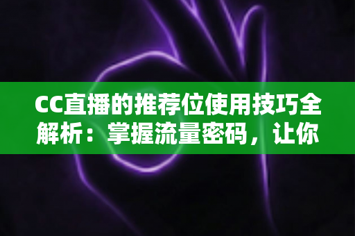CC直播的推荐位使用技巧全解析:掌握流量密码,让你的直播间人气快速飙升 CC直播的推荐位使用技巧全解析:掌握流量密码,让你的直播间人气快速飙升