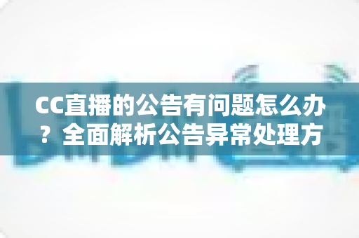 CC直播的公告有问题怎么办?全面解析公告异常处理方法与实用应对指南 CC直播的公告有问题怎么办?全面解析公告异常处理方法与实用应对指南