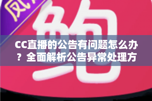CC直播的公告有问题怎么办?全面解析公告异常处理方法与实用应对指南 CC直播的公告有问题怎么办?全面解析公告异常处理方法与实用应对指南