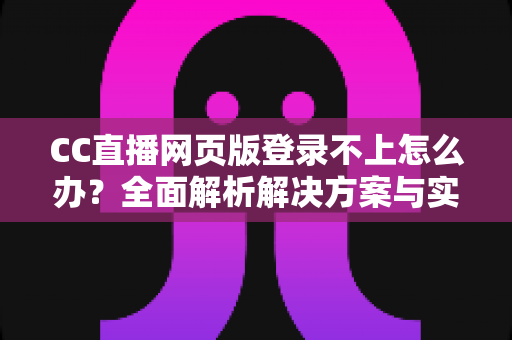 CC直播网页版登录不上怎么办？全面解析解决方案与实用技巧