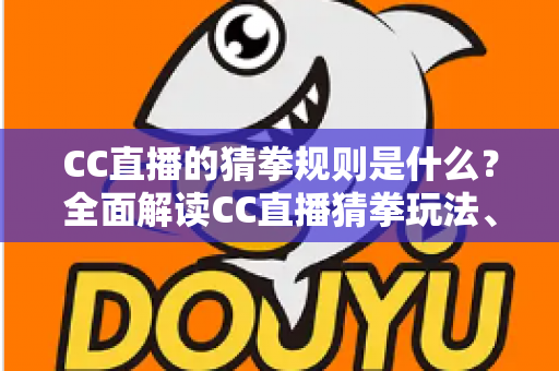 CC直播的猜拳规则是什么？全面解读CC直播猜拳玩法、规则细节与互动参与技巧
