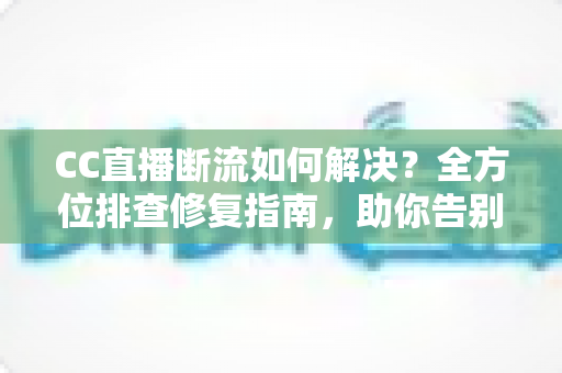 CC直播断流如何解决？全方位排查修复指南，助你告别直播卡顿中断烦恼