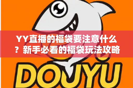 YY直播的福袋要注意什么？新手必看的福袋玩法攻略与避坑指南