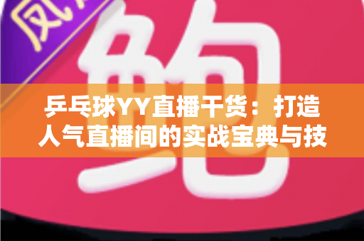 乒乓球YY直播干货：打造人气直播间的实战宝典与技巧全解析