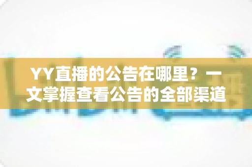 YY直播的公告在哪里？一文掌握查看公告的全部渠道与实用技巧