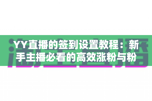 YY直播的签到设置教程：新手主播必看的高效涨粉与粉丝留存全攻略