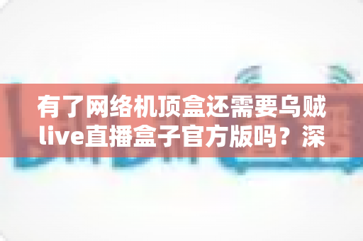 有了网络机顶盒还需要乌贼live直播盒子官方版吗？深度解析双设备搭配的最优娱乐方案