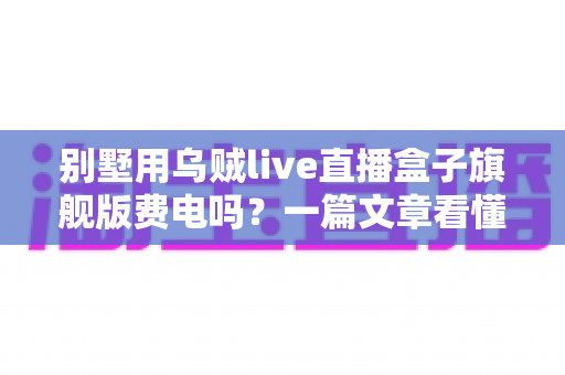 别墅用乌贼live直播盒子旗舰版费电吗?一篇文章看懂真实功耗与省电妙招 别墅用乌贼live直播盒子旗舰版费电吗?一篇文章看懂真实功耗与省电妙招