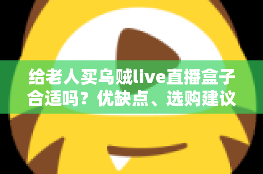 给老人买乌贼live直播盒子合适吗？优缺点、选购建议与常见问题全面解析