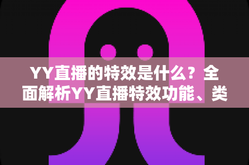 YY直播的特效是什么？全面解析YY直播特效功能、类型与使用技巧
