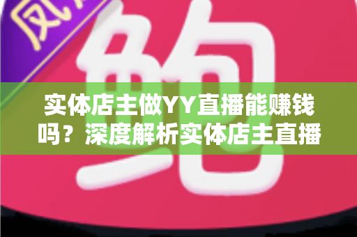 实体店主做YY直播能赚钱吗？深度解析实体店主直播变现的机遇、方法与实战指南