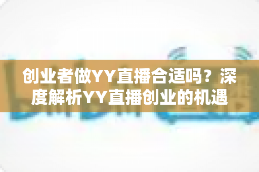 创业者做YY直播合适吗？深度解析YY直播创业的机遇、变现路径与实战建议