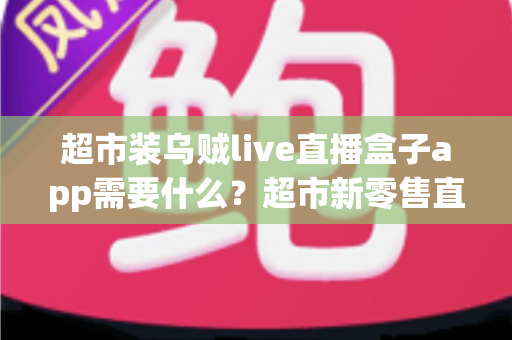 超市装乌贼live直播盒子app需要什么?超市新零售直播带货必备条件与实操全指南 超市装乌贼live直播盒子app需要什么?超市新零售直播带货必备条件与实操全指南