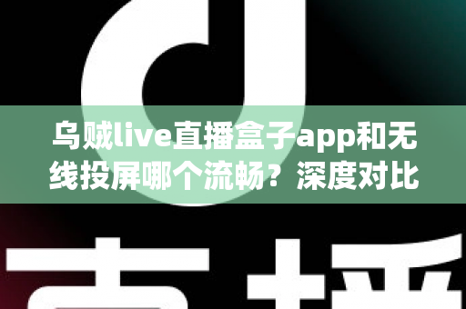 乌贼live直播盒子app和无线投屏哪个流畅?深度对比助你选出最佳大屏观影方案 乌贼live直播盒子app和无线投屏哪个流畅?深度对比助你选出最佳大屏观影方案