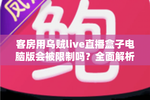 客房用乌贼live直播盒子电脑版会被限制吗？全面解析限制因素与使用建议