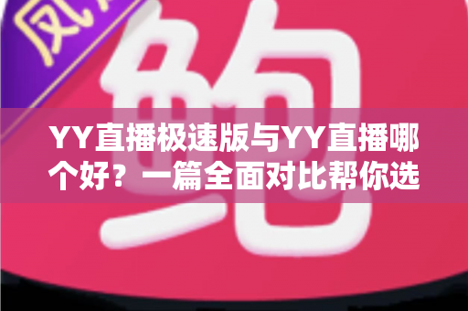 YY直播极速版与YY直播哪个好？一篇全面对比帮你选对直播应用