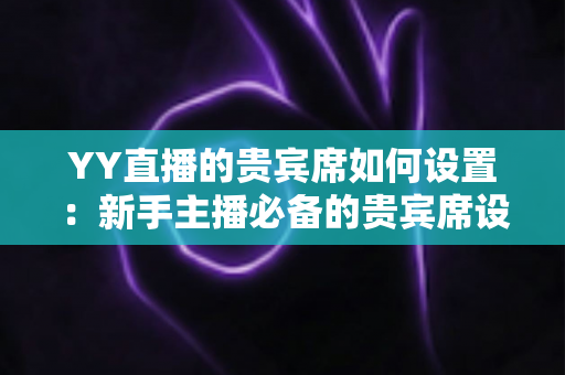 YY直播的贵宾席如何设置：新手主播必备的贵宾席设置全攻略与运营指南