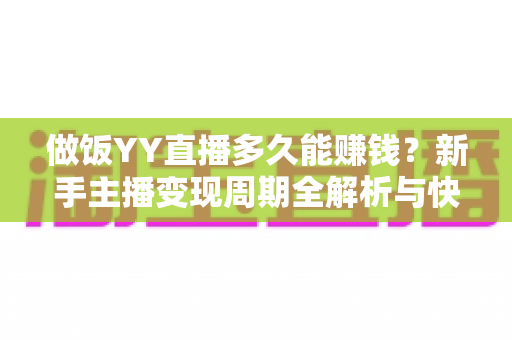 做饭YY直播多久能赚钱?新手主播变现周期全解析与快速增收指南 做饭YY直播多久能赚钱?新手主播变现周期全解析与快速增收指南