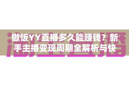 做饭YY直播多久能赚钱?新手主播变现周期全解析与快速增收指南 做饭YY直播多久能赚钱?新手主播变现周期全解析与快速增收指南