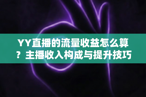 YY直播的流量收益怎么算?主播收入构成与提升技巧全面解析 YY直播的流量收益怎么算?主播收入构成与提升技巧全面解析