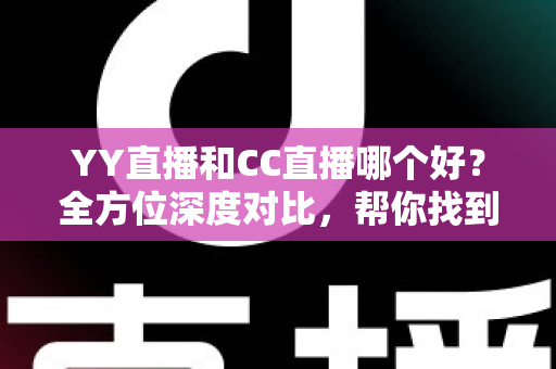 YY直播和CC直播哪个好？全方位深度对比，帮你找到最合适的直播平台