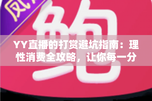 YY直播的打赏避坑指南:理性消费全攻略,让你每一分钱都花得明明白白 YY直播的打赏避坑指南:理性消费全攻略,让你每一分钱都花得明明白白