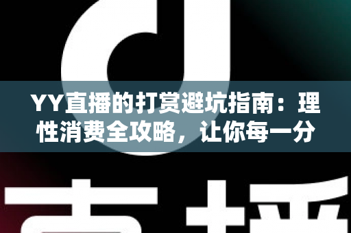 YY直播的打赏避坑指南:理性消费全攻略,让你每一分钱都花得明明白白 YY直播的打赏避坑指南:理性消费全攻略,让你每一分钱都花得明明白白