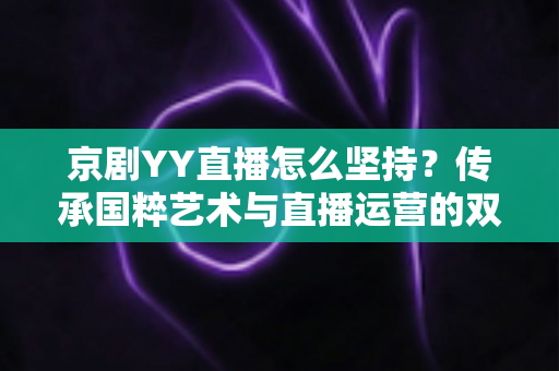 京剧YY直播怎么坚持?传承国粹艺术与直播运营的双赢之道:新手主播必读的长效运营指南 京剧YY直播怎么坚持?传承国粹艺术与直播运营的双赢之道:新手主播必读的长效运营指南