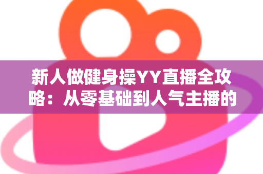 新人做健身操YY直播全攻略：从零基础到人气主播的实战指南
