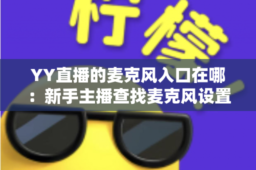 YY直播的麦克风入口在哪:新手主播查找麦克风设置的完整指南 YY直播的麦克风入口在哪:新手主播查找麦克风设置的完整指南